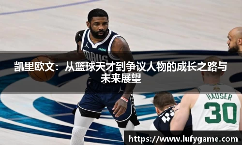 凯里欧文：从篮球天才到争议人物的成长之路与未来展望