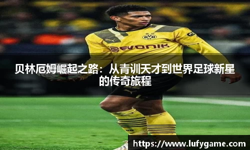 贝林厄姆崛起之路：从青训天才到世界足球新星的传奇旅程