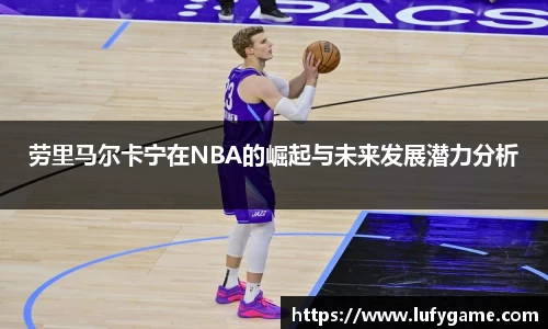 劳里马尔卡宁在NBA的崛起与未来发展潜力分析