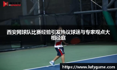 西安网球队比赛经验引发热议球迷与专家观点大相径庭