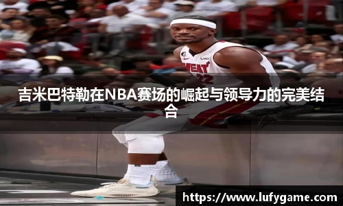 吉米巴特勒在NBA赛场的崛起与领导力的完美结合