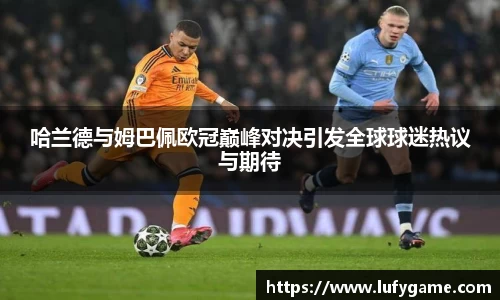 哈兰德与姆巴佩欧冠巅峰对决引发全球球迷热议与期待