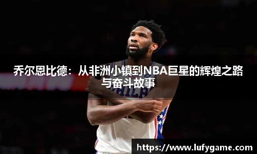 乔尔恩比德：从非洲小镇到NBA巨星的辉煌之路与奋斗故事